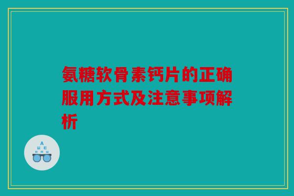 氨糖软骨素钙片的正确服用方式及注意事项解析