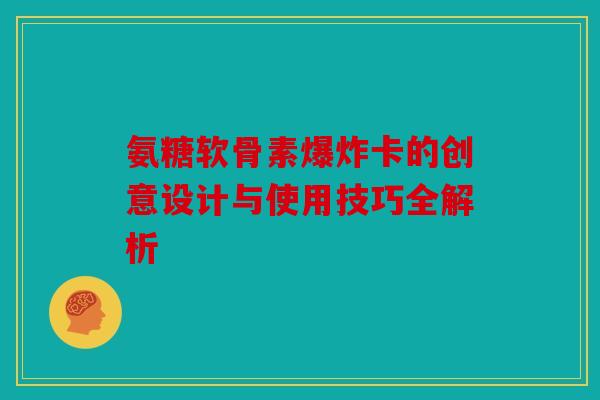 氨糖软骨素爆炸卡的创意设计与使用技巧全解析 氨糖软骨素爆炸卡的创意设计与使用技巧全解析