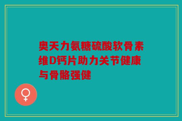 奥天力氨糖硫酸软骨素维D钙片助力关节健康与骨骼强健 奥天力氨糖硫酸软骨素维D钙片助力关节健康与骨骼强健
