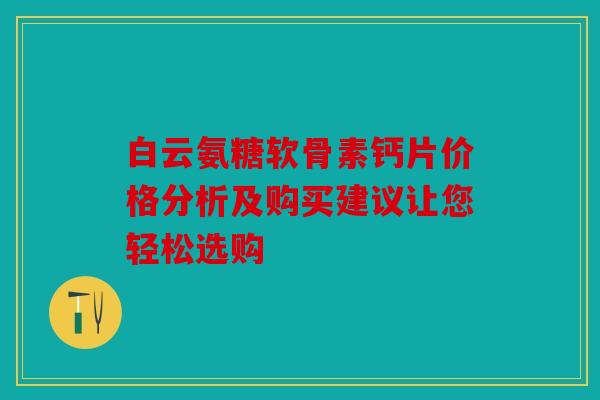 白云氨糖软骨素钙片价格分析及购买建议让您轻松选购 白云氨糖软骨素钙片价格分析及购买建议让您轻松选购