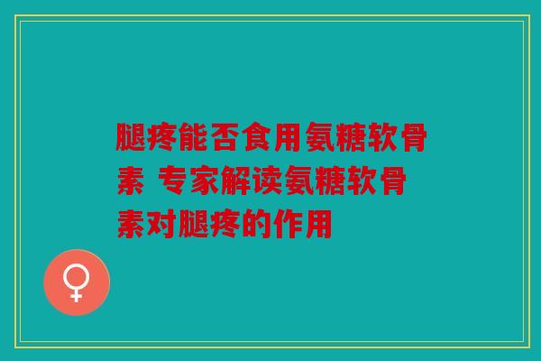 腿疼能否食用氨糖软骨素 专家解读氨糖软骨素对腿疼的作用 腿疼能否食用氨糖软骨素 专家解读氨糖软骨素对腿疼的作用