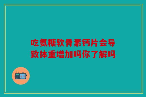 吃氨糖软骨素钙片会导致体重增加吗你了解吗