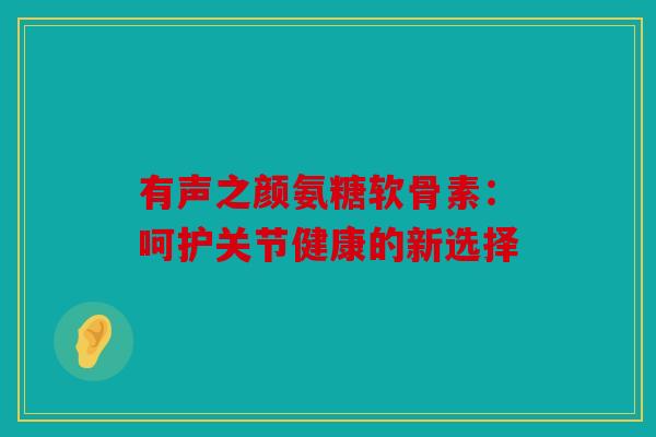 有声之颜氨糖软骨素:呵护关节健康的新选择 有声之颜氨糖软骨素:呵护关节健康的新选择