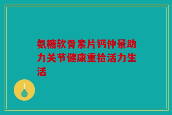 氨糖软骨素片钙仲景助力关节健康重拾活力生活 氨糖软骨素片钙仲景助力关节健康重拾活力生活