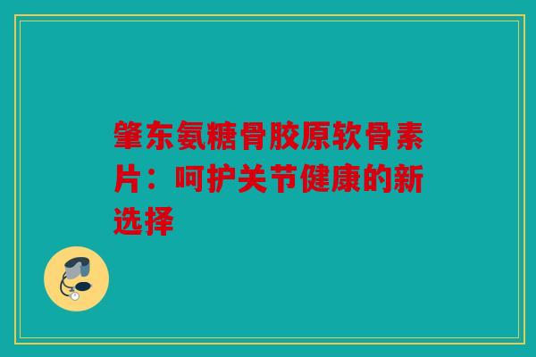 肇东氨糖骨胶原软骨素片：呵护关节健康的新选择