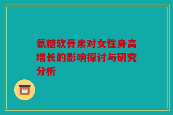 氨糖软骨素对女性身高增长的影响探讨与研究分析 氨糖软骨素对女性身高增长的影响探讨与研究分析