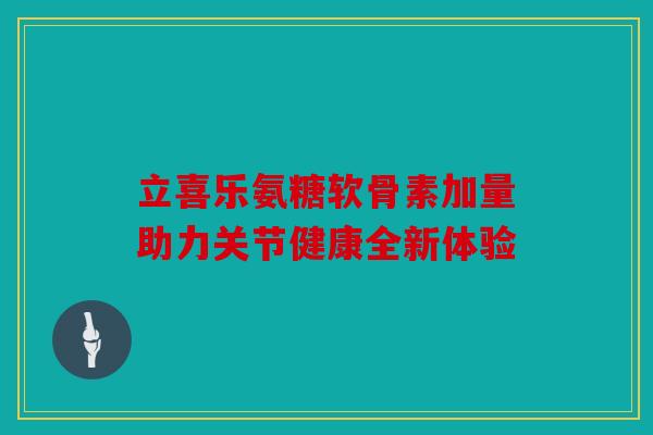 立喜乐氨糖软骨素加量助力关节健康全新体验 立喜乐氨糖软骨素加量助力关节健康全新体验