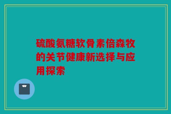 硫酸氨糖软骨素倍森牧的关节健康新选择与应用探索