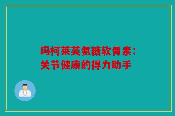 玛柯莱芙氨糖软骨素:关节健康的得力助手 玛柯莱芙氨糖软骨素:关节健康的得力助手