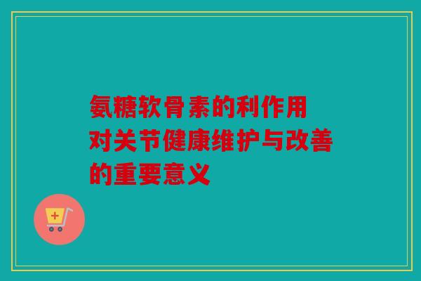 氨糖软骨素的利作用 对关节健康维护与改善的重要意义 氨糖软骨素的利作用 对关节健康维护与改善的重要意义