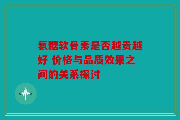 氨糖软骨素是否越贵越好 价格与品质效果之间的关系探讨 氨糖软骨素是否越贵越好 价格与品质效果之间的关系探讨