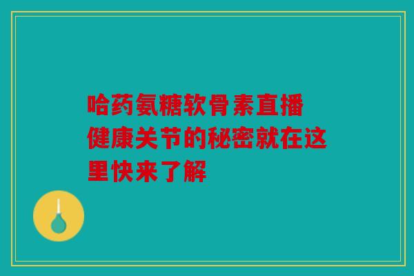 哈药氨糖软骨素直播 健康关节的秘密就在这里快来了解