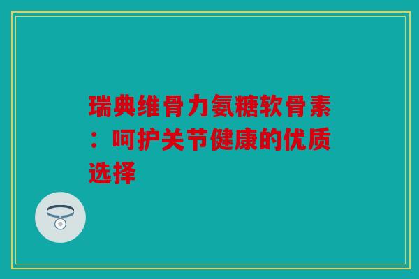 瑞典维骨力氨糖软骨素:呵护关节健康的优质选择 瑞典维骨力氨糖软骨素:呵护关节健康的优质选择