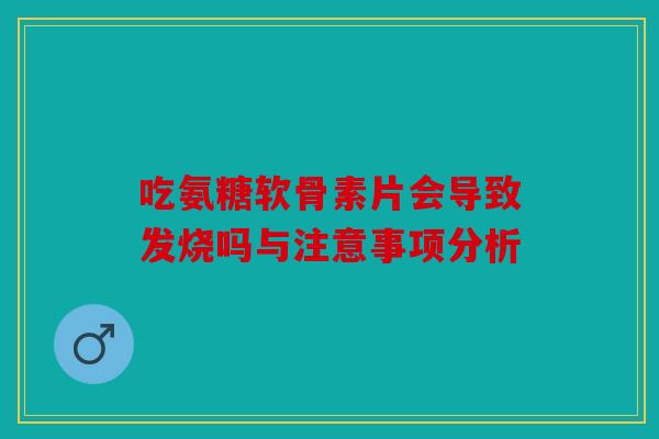 吃氨糖软骨素片会导致发烧吗与注意事项分析 吃氨糖软骨素片会导致发烧吗与注意事项分析