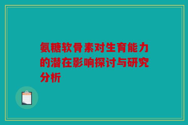氨糖软骨素对生育能力的潜在影响探讨与研究分析 氨糖软骨素对生育能力的潜在影响探讨与研究分析