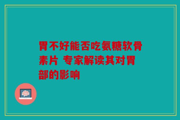 胃不好能否吃氨糖软骨素片 专家解读其对胃部的影响 胃不好能否吃氨糖软骨素片 专家解读其对胃部的影响