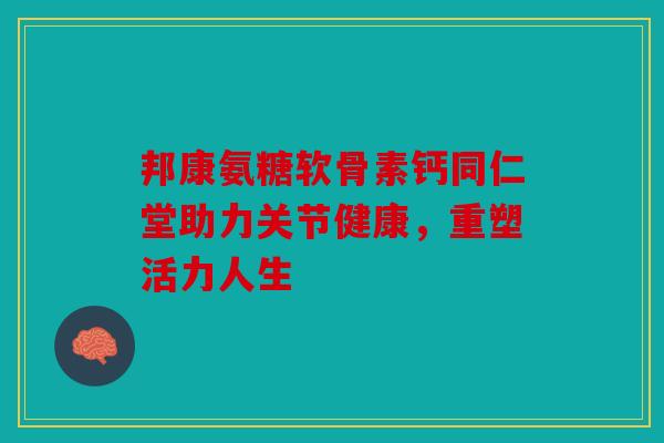 邦康氨糖软骨素钙同仁堂助力关节健康,重塑活力人生 邦康氨糖软骨素钙同仁堂助力关节健康,重塑活力人生