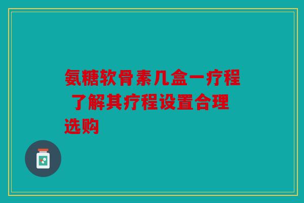 氨糖软骨素几盒一疗程 了解其疗程设置合理选购 氨糖软骨素几盒一疗程 了解其疗程设置合理选购
