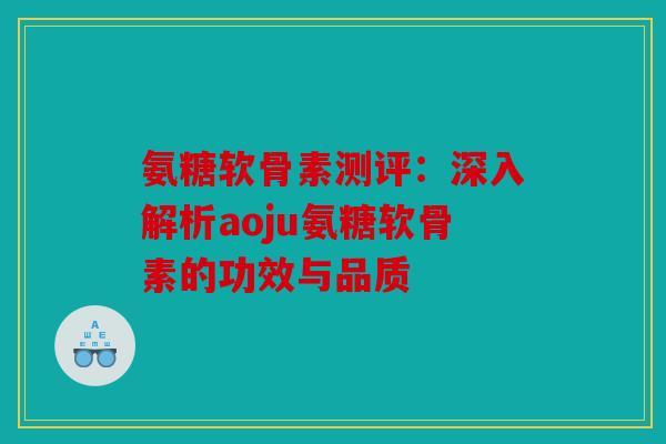 氨糖软骨素测评:深入解析aoju氨糖软骨素的功效与品质 氨糖软骨素测评:深入解析aoju氨糖软骨素的功效与品质