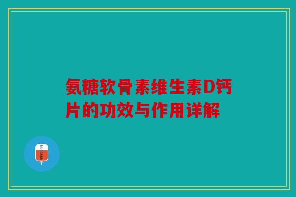 氨糖软骨素维生素D钙片的功效与作用详解 氨糖软骨素维生素D钙片的功效与作用详解