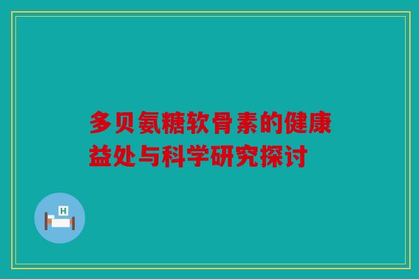 多贝氨糖软骨素的健康益处与科学研究探讨