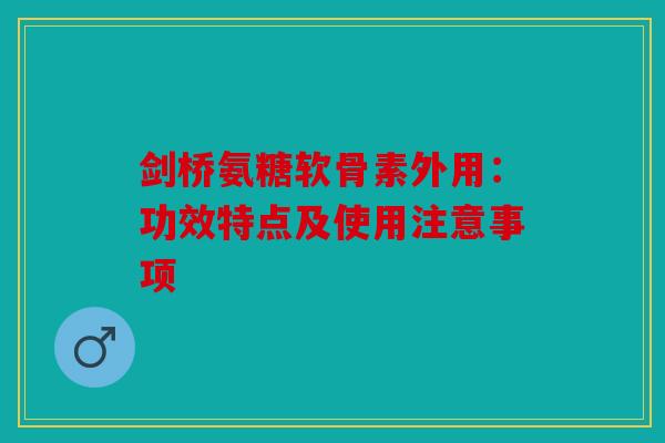 剑桥氨糖软骨素外用：功效特点及使用注意事项