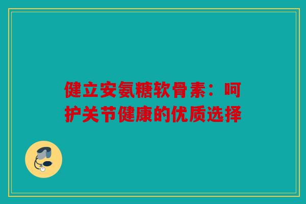 健立安氨糖软骨素:呵护关节健康的优质选择 健立安氨糖软骨素:呵护关节健康的优质选择