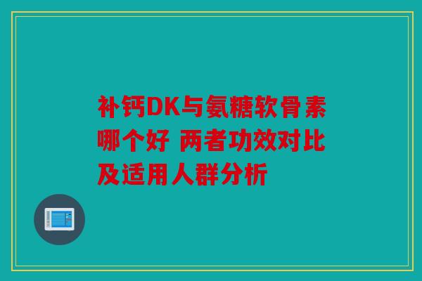 补钙DK与氨糖软骨素哪个好 两者功效对比及适用人群分析 补钙DK与氨糖软骨素哪个好 两者功效对比及适用人群分析