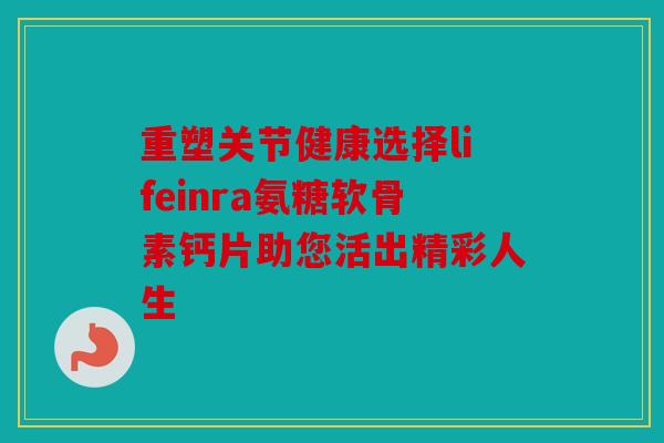 重塑关节健康选择lifeinra氨糖软骨素钙片助您活出精彩人生