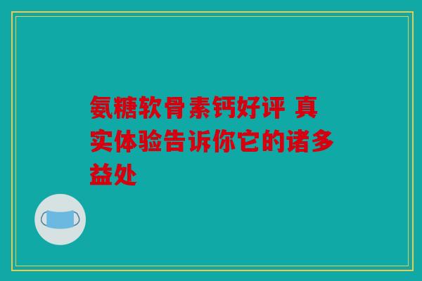 氨糖软骨素钙好评 真实体验告诉你它的诸多益处 氨糖软骨素钙好评 真实体验告诉你它的诸多益处