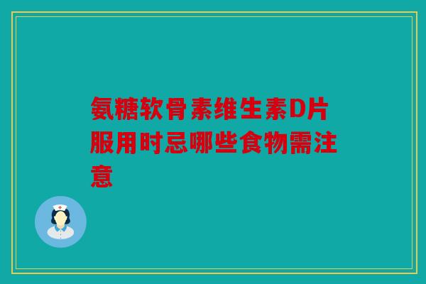 氨糖软骨素维生素D片服用时忌哪些食物需注意