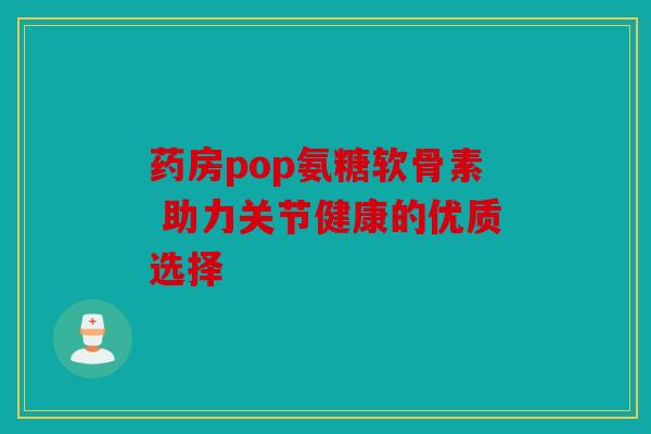 药房pop氨糖软骨素 助力关节健康的优质选择