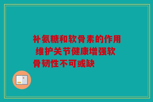 补氨糖和软骨素的作用 维护关节健康增强软骨韧性不可或缺
