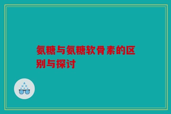 氨糖与氨糖软骨素的区别与探讨 氨糖与氨糖软骨素的区别与探讨