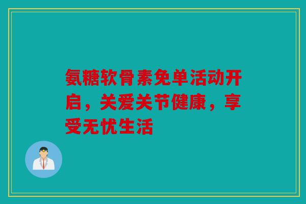 氨糖软骨素免单活动开启,关爱关节健康,享受无忧生活 氨糖软骨素免单活动开启,关爱关节健康,享受无忧生活