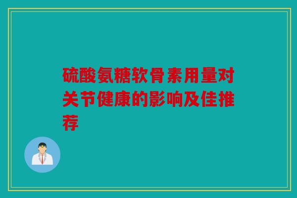 硫酸氨糖软骨素用量对关节健康的影响及佳推荐 硫酸氨糖软骨素用量对关节健康的影响及佳推荐