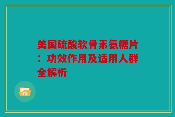 美国硫酸软骨素氨糖片：功效作用及适用人群全解析