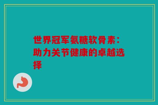 世界冠军氨糖软骨素：助力关节健康的卓越选择