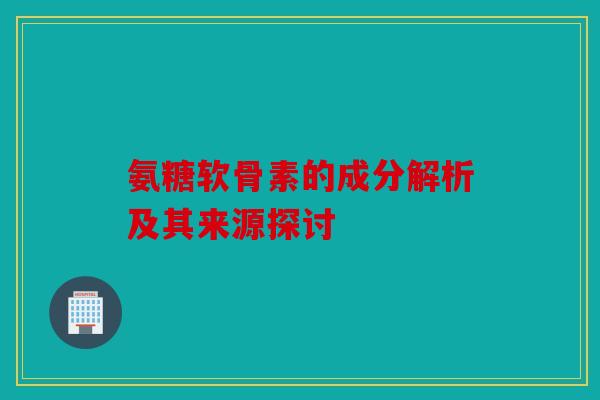 氨糖软骨素的成分解析及其来源探讨 氨糖软骨素的成分解析及其来源探讨
