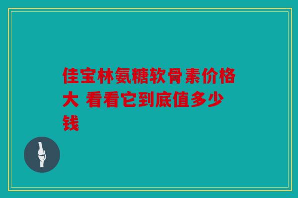 佳宝林氨糖软骨素价格大 看看它到底值多少钱