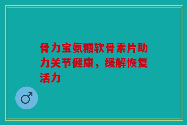 骨力宝氨糖软骨素片助力关节健康,缓解恢复活力 骨力宝氨糖软骨素片助力关节健康,缓解恢复活力