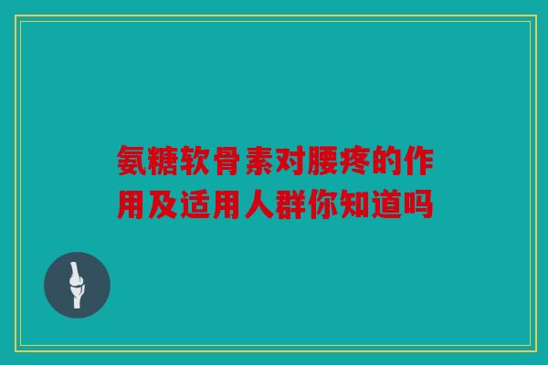 氨糖软骨素对腰疼的作用及适用人群你知道吗 氨糖软骨素对腰疼的作用及适用人群你知道吗