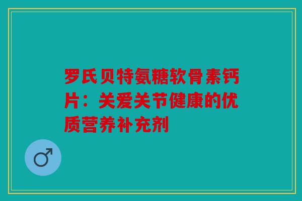 罗氏贝特氨糖软骨素钙片:关爱关节健康的优质营养补充剂 罗氏贝特氨糖软骨素钙片:关爱关节健康的优质营养补充剂