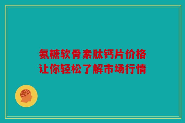 氨糖软骨素肽钙片价格让你轻松了解市场行情 氨糖软骨素肽钙片价格让你轻松了解市场行情