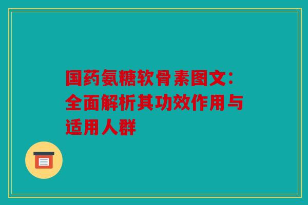 国药氨糖软骨素图文:全面解析其功效作用与适用人群 国药氨糖软骨素图文:全面解析其功效作用与适用人群