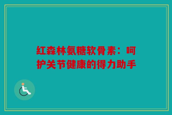 红森林氨糖软骨素:呵护关节健康的得力助手 红森林氨糖软骨素:呵护关节健康的得力助手