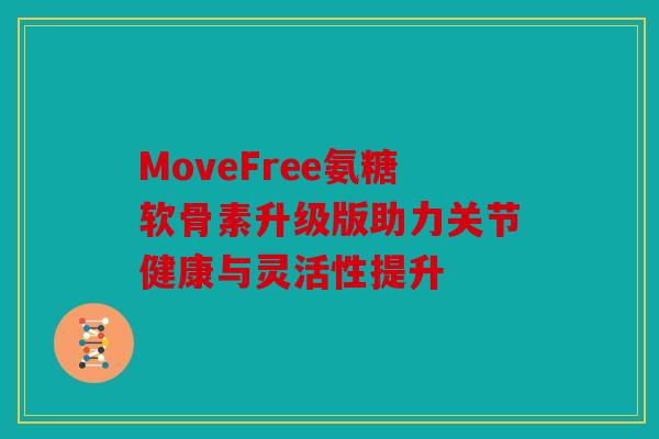 MoveFree氨糖软骨素升级版助力关节健康与灵活性提升