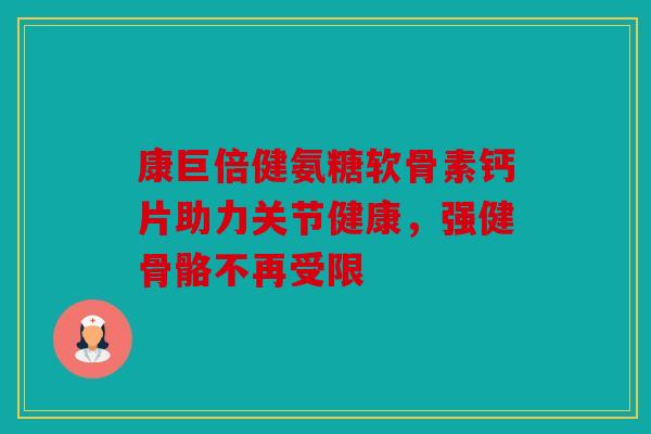 康巨倍健氨糖软骨素钙片助力关节健康,强健骨骼不再受限 康巨倍健氨糖软骨素钙片助力关节健康,强健骨骼不再受限