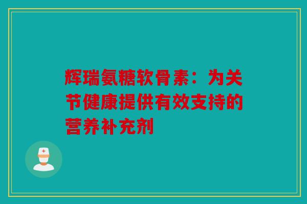 辉瑞氨糖软骨素:为关节健康提供有效支持的营养补充剂 辉瑞氨糖软骨素:为关节健康提供有效支持的营养补充剂