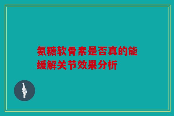 氨糖软骨素是否真的能缓解关节效果分析 氨糖软骨素是否真的能缓解关节效果分析